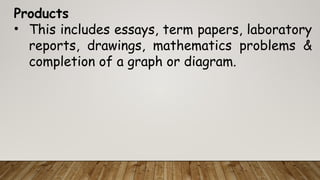 Products
• This includes essays, term papers, laboratory
reports, drawings, mathematics problems &
completion of a graph or diagram.
 