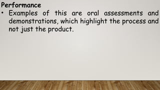 Performance
• Examples of this are oral assessments and
demonstrations, which highlight the process and
not just the product.
 