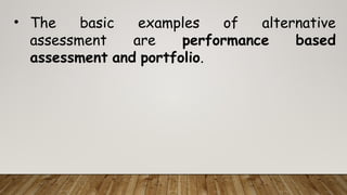 • The basic examples of alternative
assessment are performance based
assessment and portfolio.
 