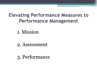 Elevating Performance Measures to
Performance Management
1. Mission
2. Assessment
3. Performance
 