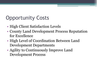 Opportunity Costs
• High Client Satisfaction Levels
• County Land Development Process Reputation
for Excellence
• High Level of Coordination Between Land
Development Departments
• Agility to Continuously Improve Land
Development Process
 