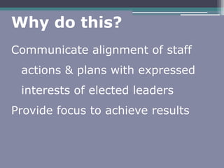 Why do this?
Communicate alignment of staff
actions & plans with expressed
interests of elected leaders
Provide focus to achieve results
 