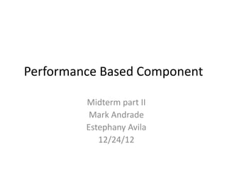 Performance Based Component

         Midterm part II
          Mark Andrade
         Estephany Avila
            12/24/12
 