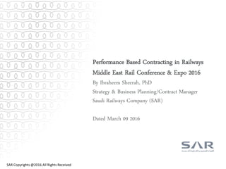 Performance Based Contracting in Railways
Middle East Rail Conference & Expo 2016
By Ibraheem Sheerah, PhD
Strategy & Business Planning/Contract Manager
Saudi Railways Company (SAR)
Dated March 09 2016
SAR Copyrights @2016 All Rights Received
 