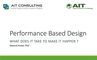 Performance Based Design
WHAT DOES IT TAKE TO MAKE IT HAPPEN ?
Naveed Anwar, PhD
 
