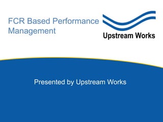 Presented by Upstream Works
FCR Based Performance
Management
 