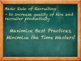 Basic Rule of Recruiting:
- to increase quality of hire and
recruiter productivity
Maximize Best Practices,
Minimize the Time Wasters!
 
