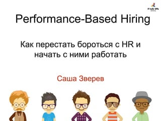 Как перестать бороться с HR и
начать с ними работать
Саша Зверев
Performance-Based Hiring
 