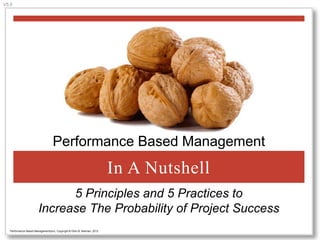 V5.0

Performance-Based Project Management®

In A Nutshell
Principles, Practices, and Processes that
Increase Your Probability of Project Success
Performance Based Management(sm), Copyright ® Glen B. Alleman, 2012

 