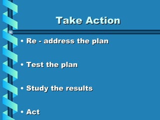 Take Action Re - address the plan Test the plan Study the results Act 