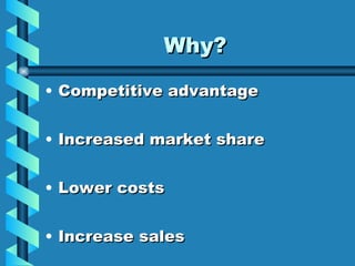 Why? Competitive advantage Increased market share Lower costs Increase sales 