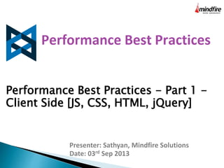 Performance Best Practices - Part 1 -
Client Side [JS, CSS, HTML, jQuery]
Presenter: Sathyan, Mindfire Solutions
Date: 03rd Sep 2013
 