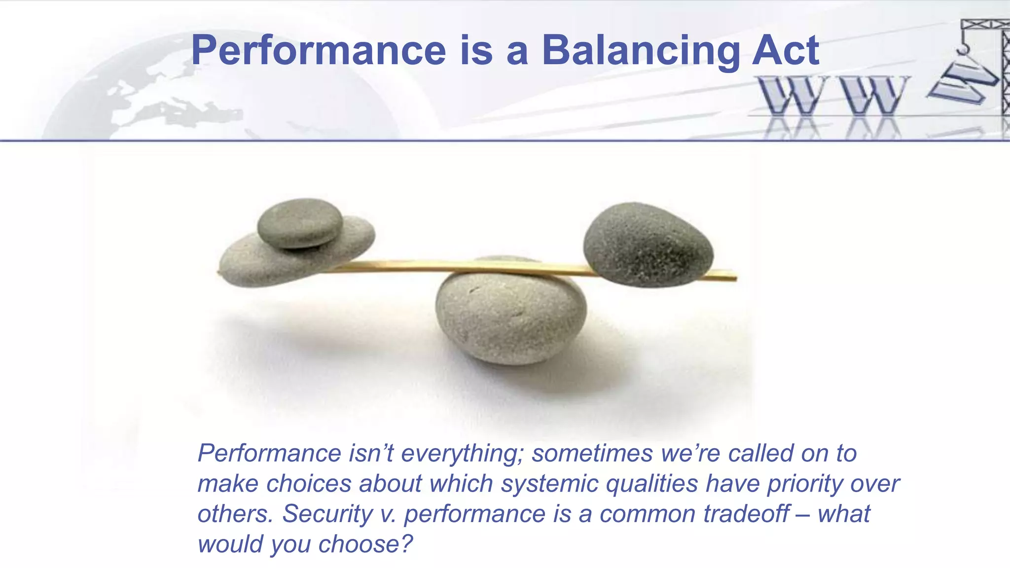 Performance is a Balancing Act
Performance isn’t everything; sometimes we’re called on to
make choices about which systemic qualities have priority over
others. Security v. performance is a common tradeoff – what
would you choose?
 