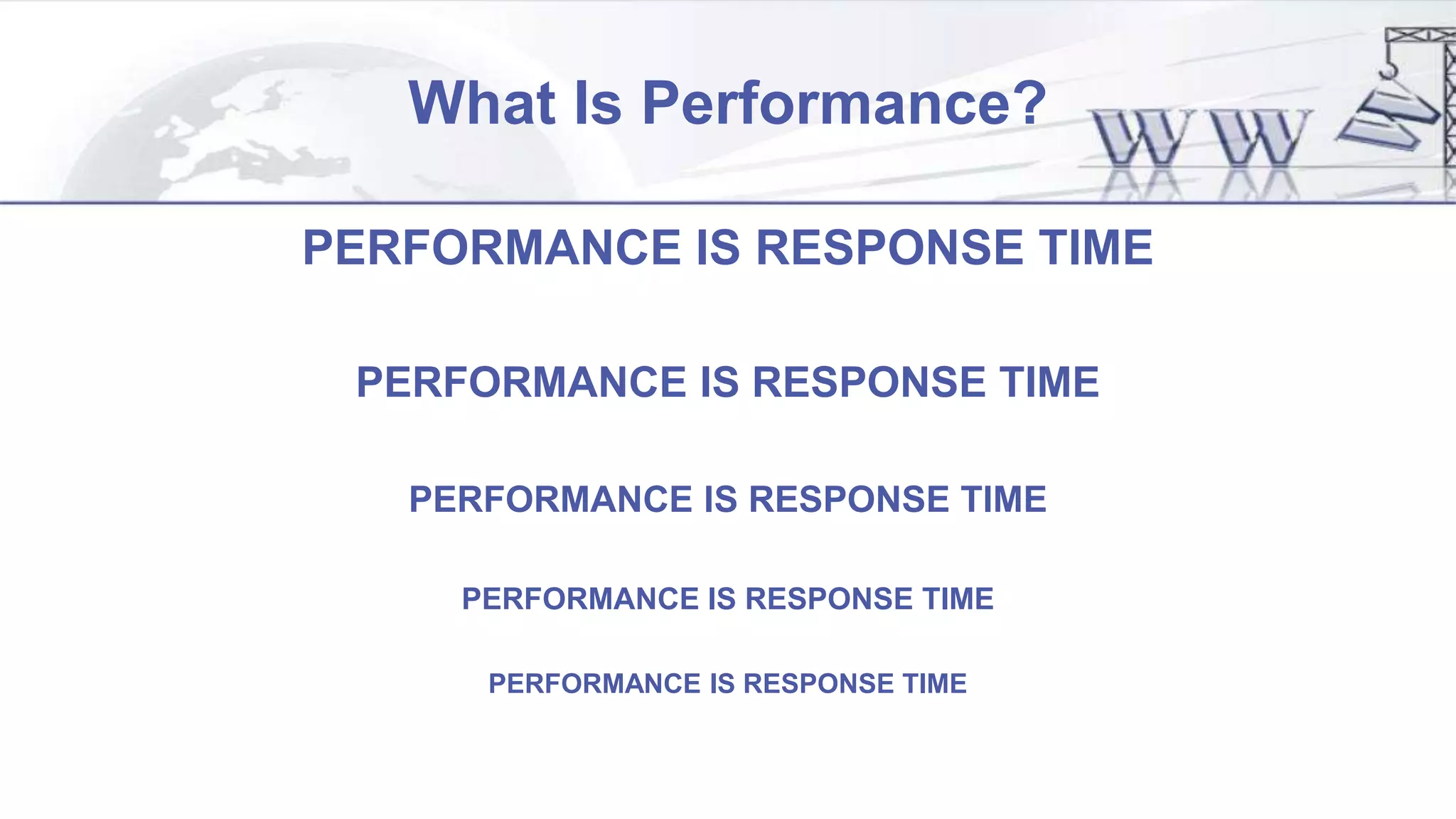 What Is Performance?
PERFORMANCE IS RESPONSE TIME
PERFORMANCE IS RESPONSE TIME
PERFORMANCE IS RESPONSE TIME
PERFORMANCE IS RESPONSE TIME
PERFORMANCE IS RESPONSE TIME
 