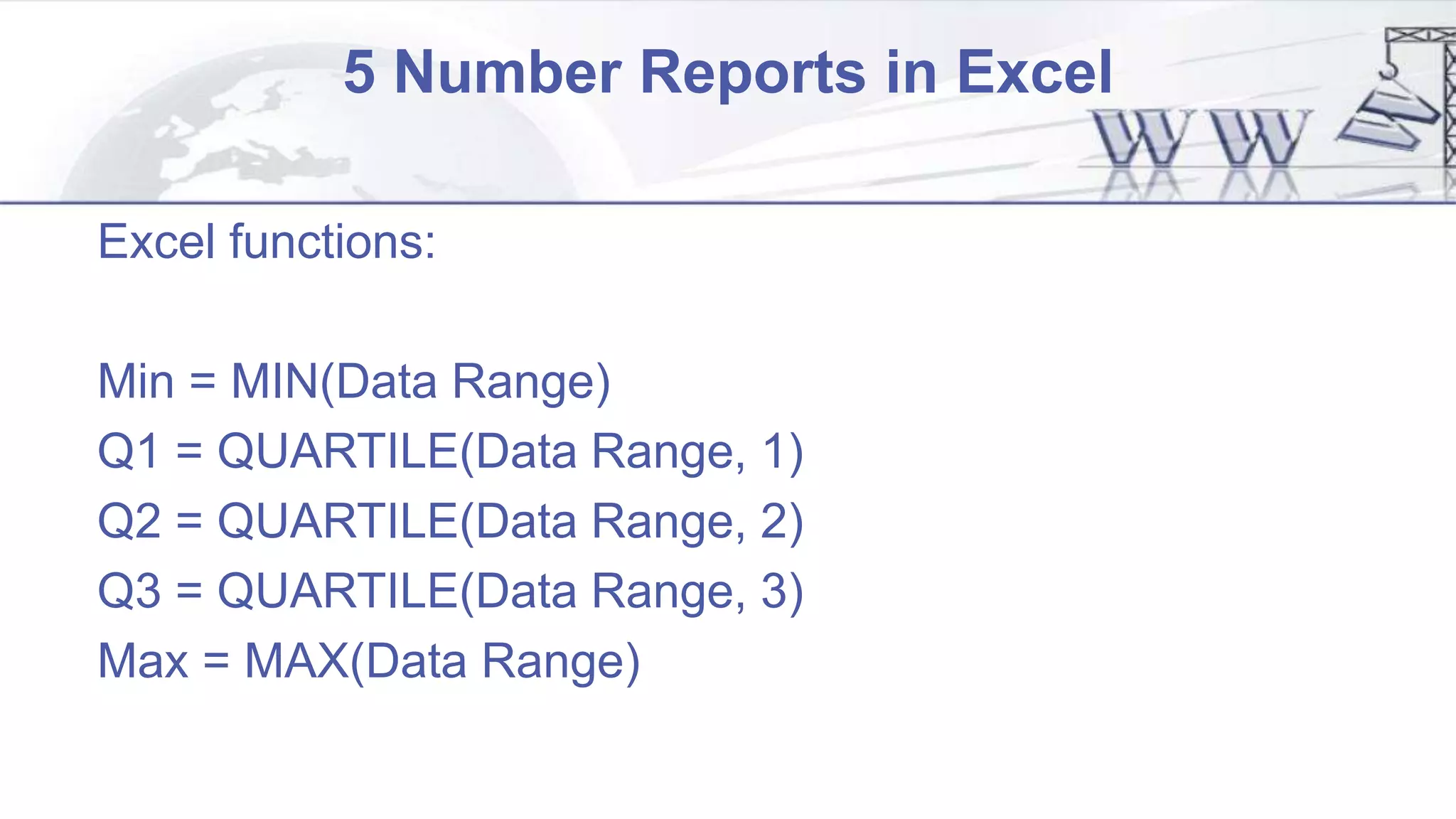 5 Number Reports in Excel
Excel functions:
Min = MIN(Data Range)
Q1 = QUARTILE(Data Range, 1)
Q2 = QUARTILE(Data Range, 2)
Q3 = QUARTILE(Data Range, 3)
Max = MAX(Data Range)
 