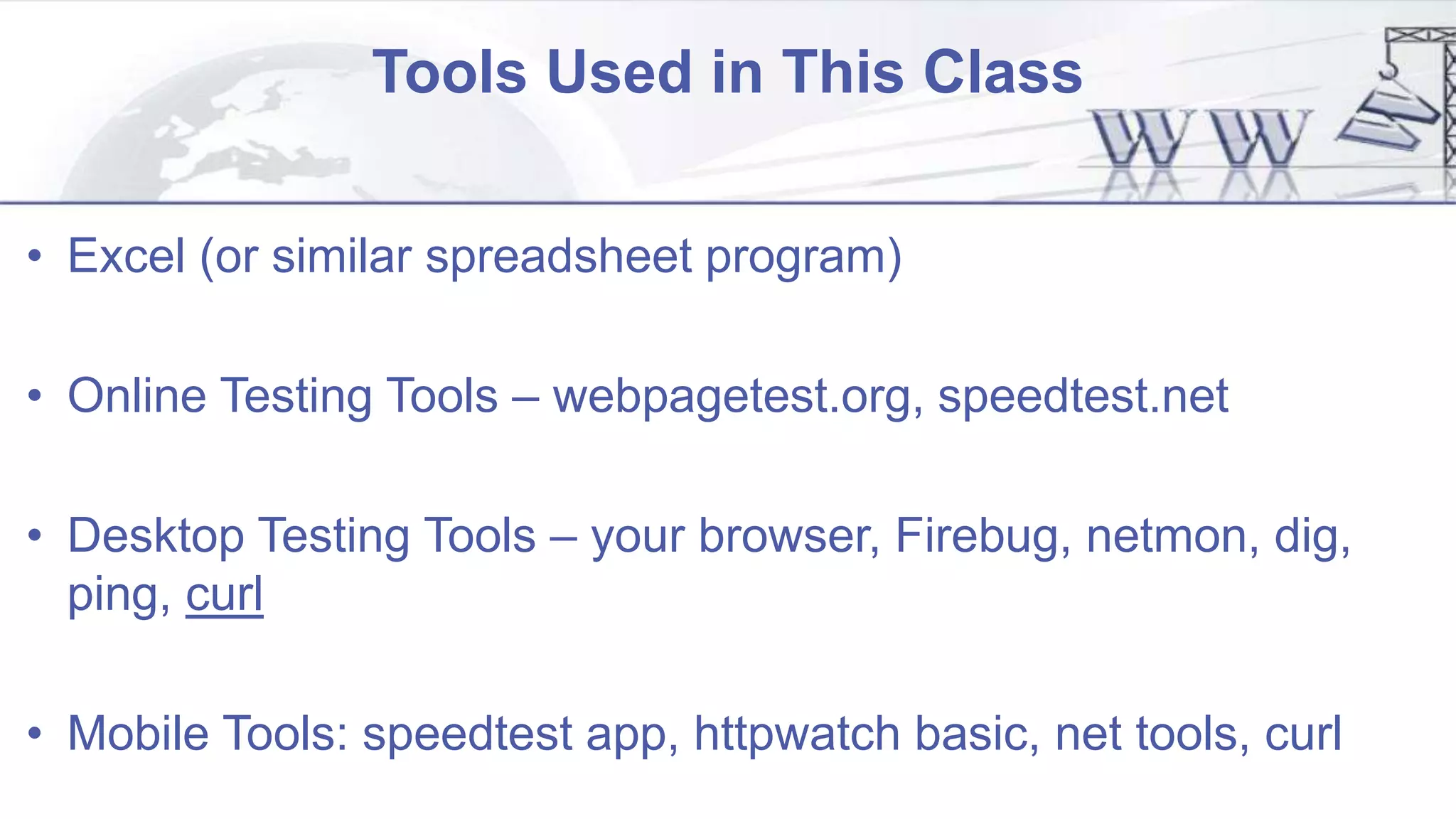 Tools Used in This Class
• Excel (or similar spreadsheet program)
• Online Testing Tools – webpagetest.org, speedtest.net
• Desktop Testing Tools – your browser, Firebug, netmon, dig,
ping, curl
• Mobile Tools: speedtest app, httpwatch basic, net tools, curl
 