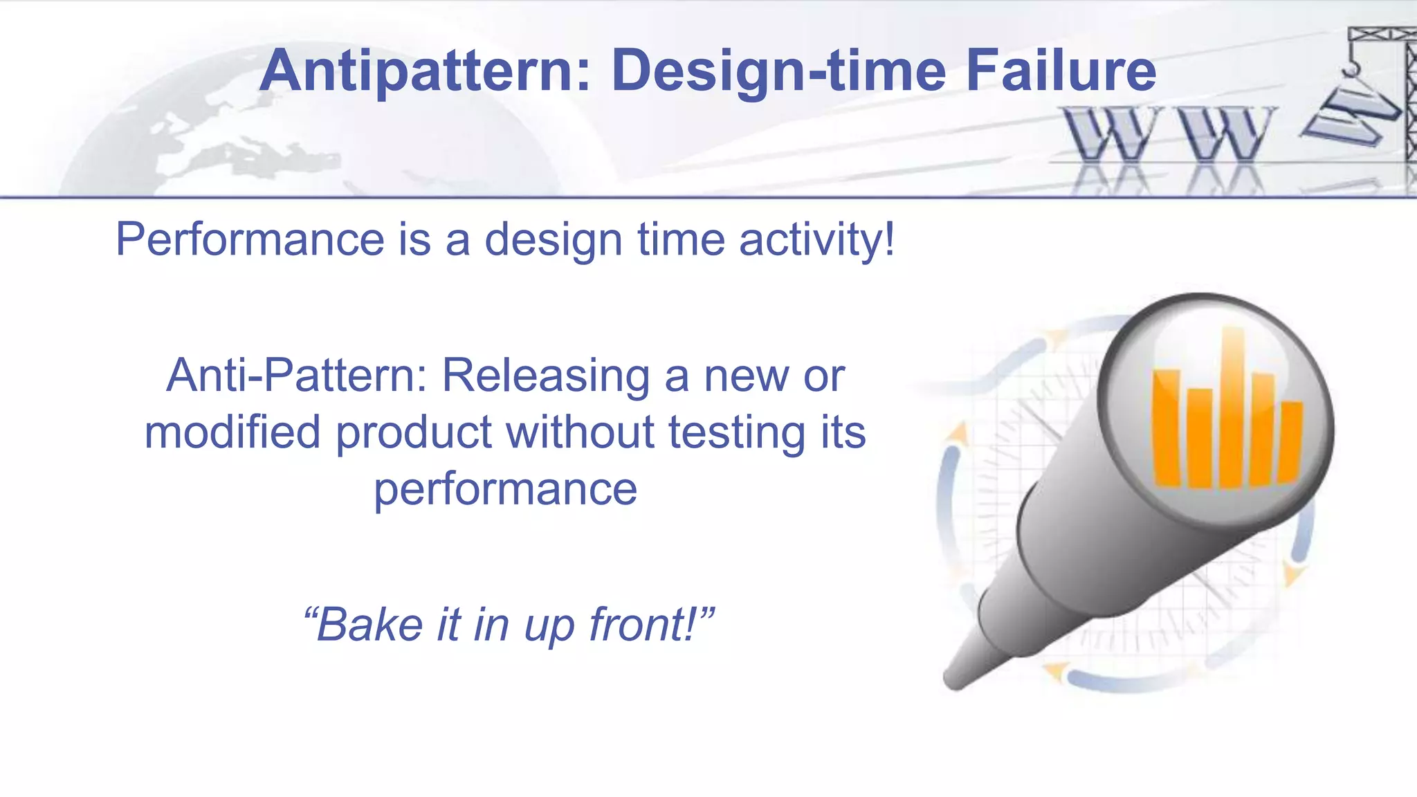 Antipattern: Design-time Failure
Performance is a design time activity!
Anti-Pattern: Releasing a new or
modified product without testing its
performance
“Bake it in up front!”
 