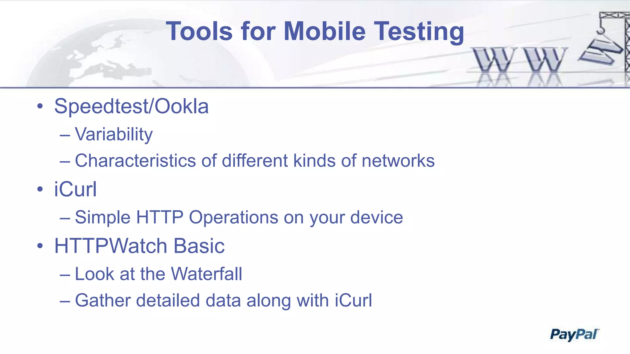 Tools for Mobile Testing
• Speedtest/Ookla
– Variability
– Characteristics of different kinds of networks
• iCurl
– Simple HTTP Operations on your device
• HTTPWatch Basic
– Look at the Waterfall
– Gather detailed data along with iCurl
 