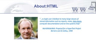 “…a single user-interface to many large classes of
stored information such as reports, notes, data-bases,
computer documentation and on-line systems help”
WorldWideWeb: Proposal for a HyperText Project
Berners-Lee & Caillau, 1990
About:HTML
 