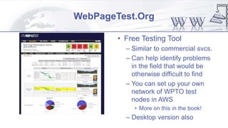 WebPageTest.Org
• Free Testing Tool
– Similar to commercial svcs.
– Can help identify problems
in the field that would be
otherwise difficult to find
– You can set up your own
network of WPTO test
nodes in AWS
• More on this in the book!
– Desktop version also
 