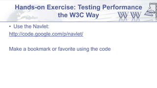 Hands-on Exercise: Testing Performance
the W3C Way
• Use the Navlet:
http://code.google.com/p/navlet/
Make a bookmark or favorite using the code
 