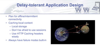 Delay-tolerant Application Design
• Plan for offline/intermittent
connectivity
• Caching local content
– Local storage
– Don’t be afraid to use sessions
– Use HTTP Caching headers
wisely
• Always have failure modes built-in
 