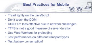 Best Practices for Mobile
• Tread lightly on the JavaScript
• Don’t touch the DOM!
• CDNs are less effective due to network challenges
• TTFB is not a good measure of server duration
• Use Web Workers for preloading
• Test performance on different transport types
• Test battery consumption!
 