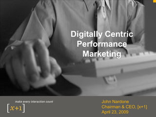 Digitally Centric
 Performance
   Marketing




        John Nardone
        Chairman & CEO, [x+1]
        April 23, 2009
 