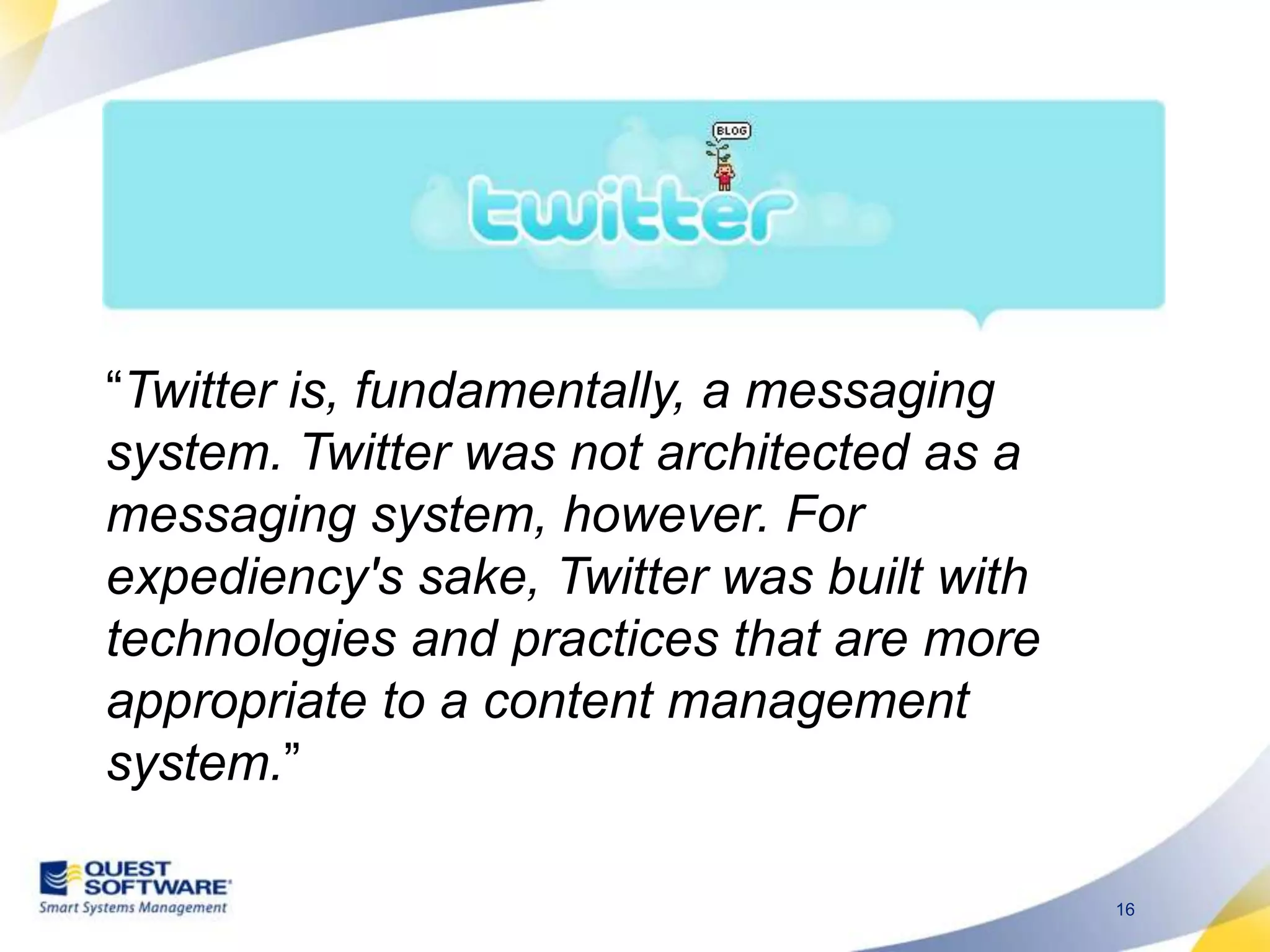 “Twitter is, fundamentally, a messaging system. Twitter was not architected as a messaging system, however. For expediency&apos;s sake, Twitter was built with technologies and practices that are more appropriate to a content management system.”