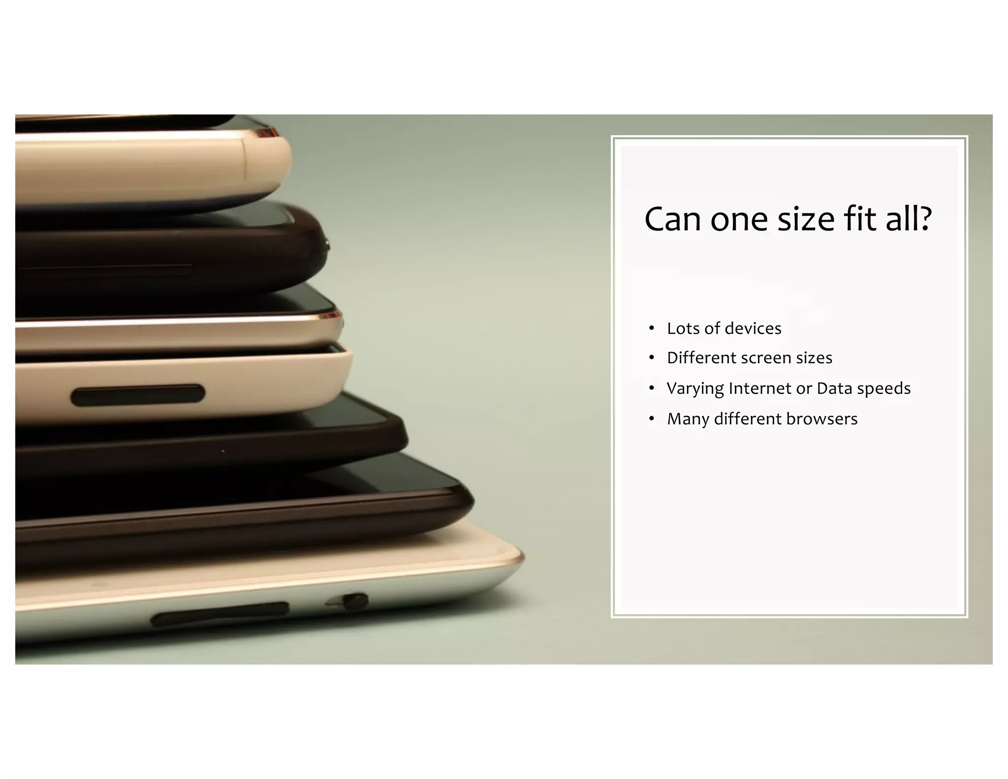 Can one size fit all? • Lots of devices • Different screen sizes • Varying Internet or Data speeds • Many different browsers 