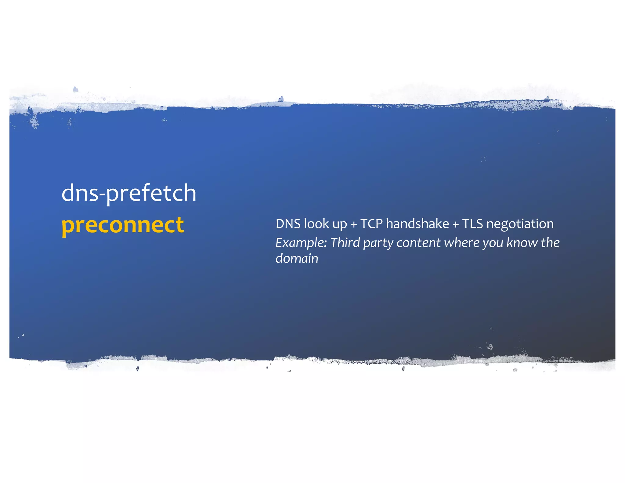 dns-prefetch preconnect DNS look up + TCP handshake + TLS negotiation Example: Third party content where you know the domain 