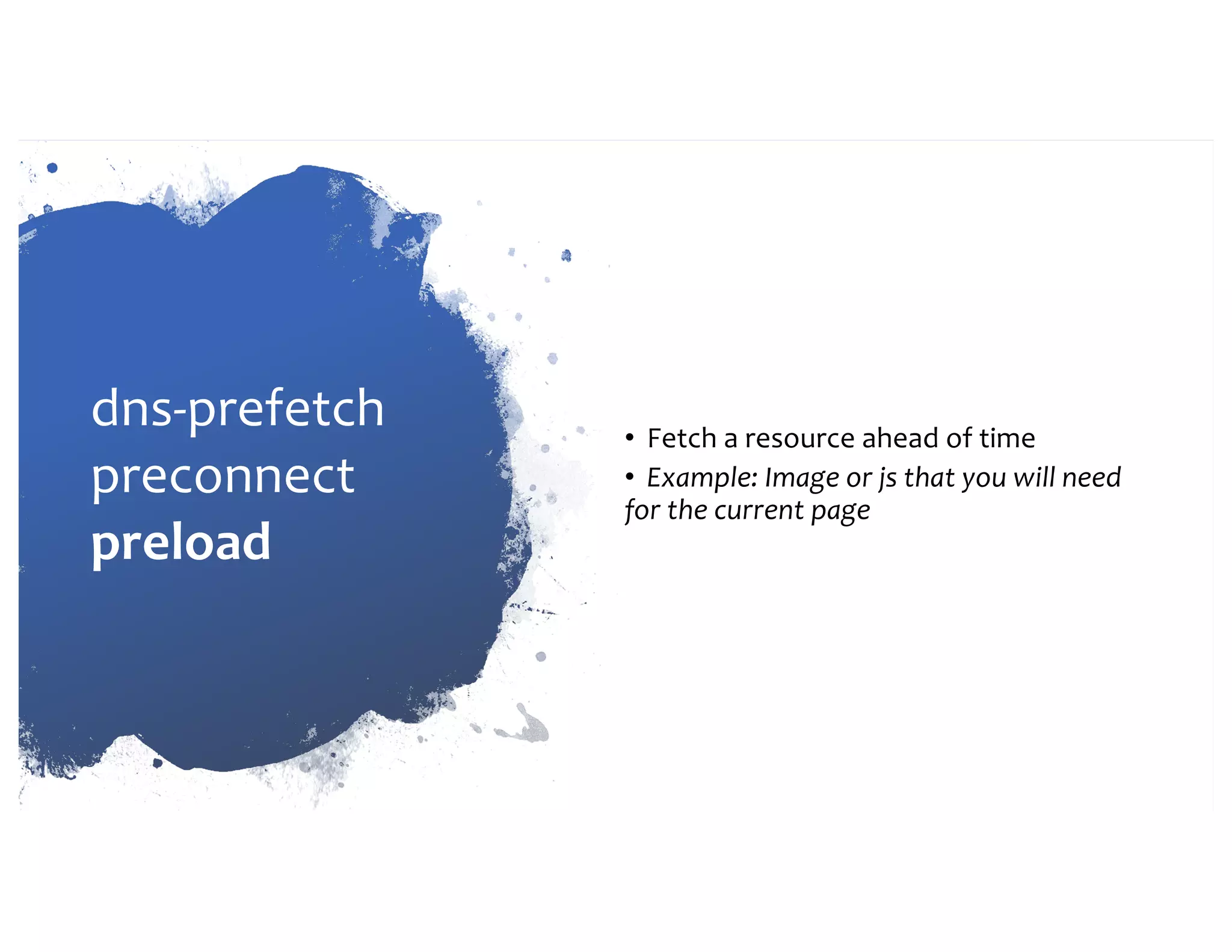 dns-prefetch preconnect preload • Fetch a resource ahead of time • Example: Image or js that you will need for the current page 