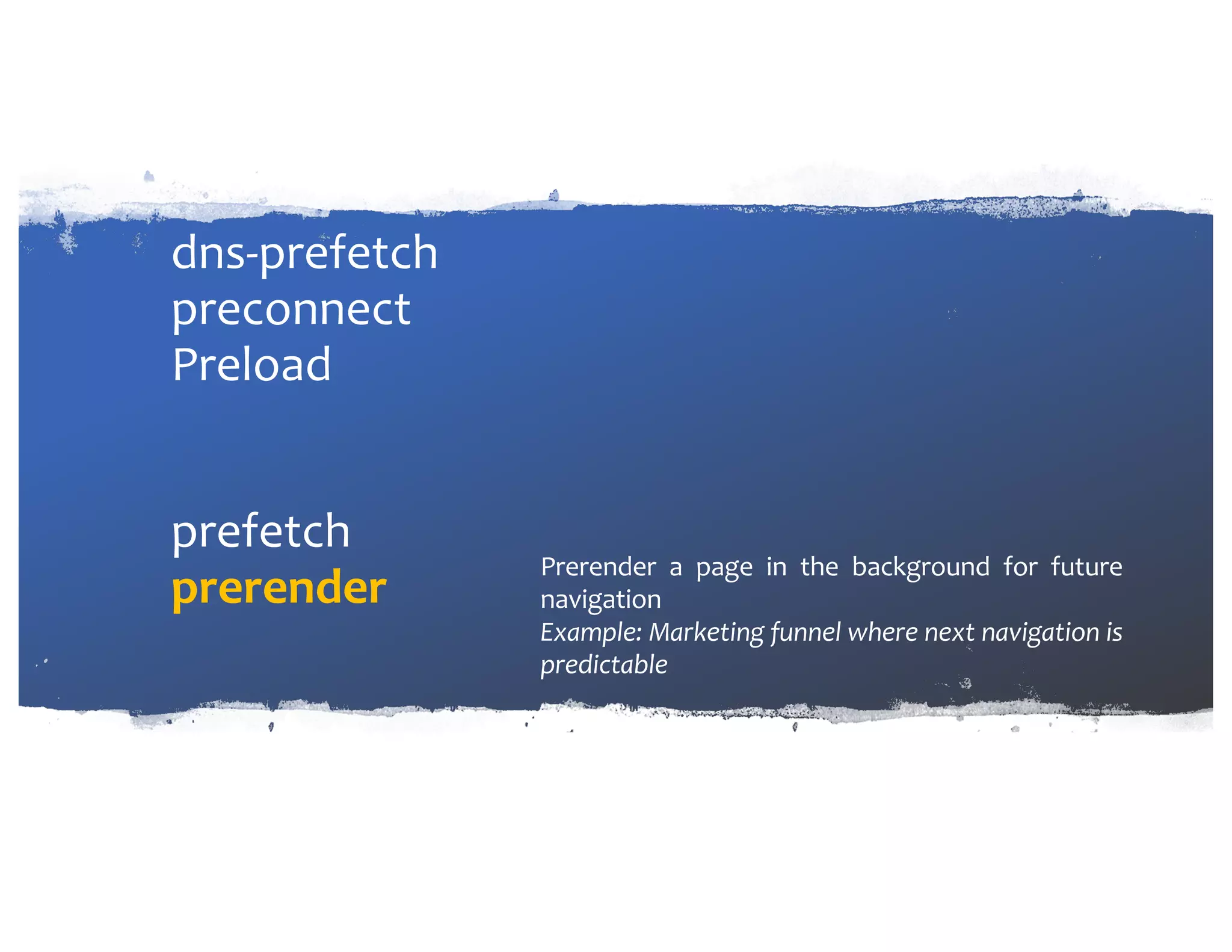 dns-prefetch preconnect Preload prefetch prerender Prerender a page in the background for future navigation Example: Marketing funnel where next navigation is predictable 