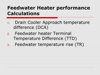 Feedwater Heater performance
Calculations
1. Drain Cooler Approach temperature
difference (DCA)
2. Feedwater heater Terminal
Temperature Difference (TTD)
3. Feedwater temperature rise (TR)
 