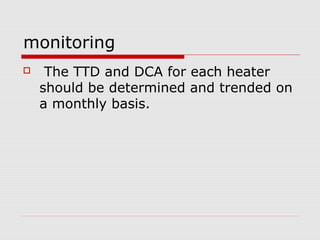 monitoring
 The TTD and DCA for each heater
should be determined and trended on
a monthly basis.
 