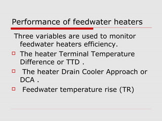 Performance of feedwater heaters
Three variables are used to monitor
feedwater heaters efficiency.
 The heater Terminal Temperature
Difference or TTD .
 The heater Drain Cooler Approach or
DCA .
 Feedwater temperature rise (TR)
 