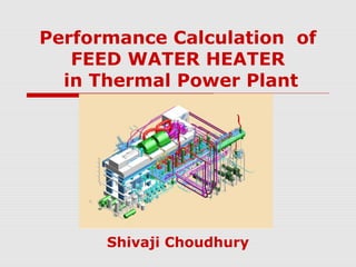 Performance Calculation of
FEED WATER HEATER
in Thermal Power Plant
Shivaji Choudhury
 