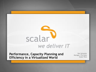 © 2014 Scalar Decisions Inc. Not for distribution outside of intended audience
Performance, Capacity Planning and
Efficiency in a Virtualized World
Dan Sylvester
Manager, Pre-Sales
Scalar West
 