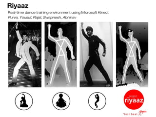 Riyaaz
Real-time dance training environment using Microsoft Kinect
Purva, Yousuf, Rajat, Swapnesh, Abhinav

 