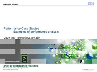 IBM Power Systems




Performance Case Studies
       Examples of performance analysis

Dawn May - dmmay@us.ibm.com




                                          © 2012 IBM Corporation
 