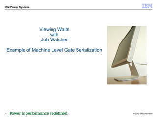 IBM Power Systems




                    Viewing Waits
                         with
                     Job Watcher

 Example of Machine Level Gate Serialization




21                                             © 2012 IBM Corporation
 
