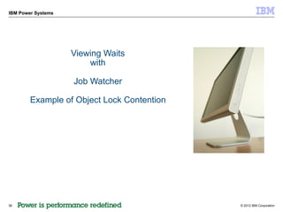 IBM Power Systems




                    Viewing Waits
                        with

                    Job Watcher

        Example of Object Lock Contention




38                                          © 2012 IBM Corporation
 
