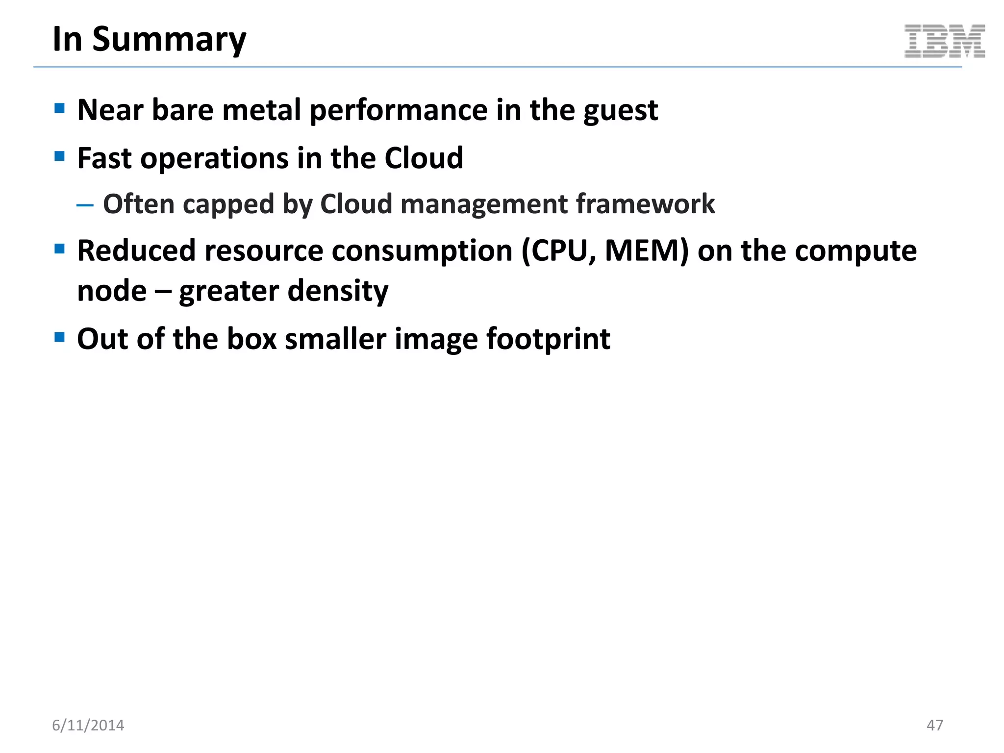 In Summary
 Near bare metal performance in the guest
 Fast operations in the Cloud
– Often capped by Cloud management framework
 Reduced resource consumption (CPU, MEM) on the compute
node – greater density
 Out of the box smaller image footprint
6/11/2014 47
 