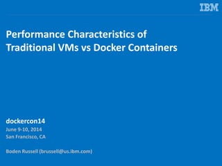 Performance Characteristics of
Traditional VMs vs Docker Containers
dockercon14
June 9-10, 2014
San Francisco, CA
Boden Russell (brussell@us.ibm.com)
 