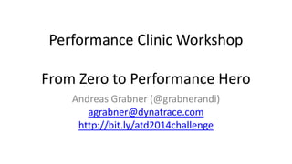 Performance Clinic Workshop 
From Zero to Performance Hero 
Andreas Grabner (@grabnerandi) 
agrabner@dynatrace.com 
http://bit.ly/atd2014challenge 
 