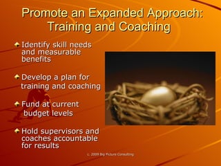 Promote an Expanded Approach:  Training and Coaching  Identify skill needs and measurable benefits Develop a plan for training and coaching Fund at current  budget levels Hold supervisors and coaches accountable for results 