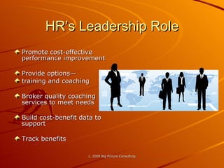 HR’s Leadership Role Promote cost-effective performance improvement Provide options— training and coaching Broker quality coaching services to meet needs Build cost-benefit data to support Track benefits 