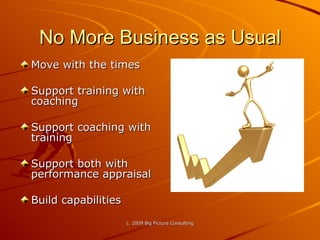 No More Business as Usual Move with the times Support training with coaching Support coaching with training Support both with performance appraisal Build capabilities 