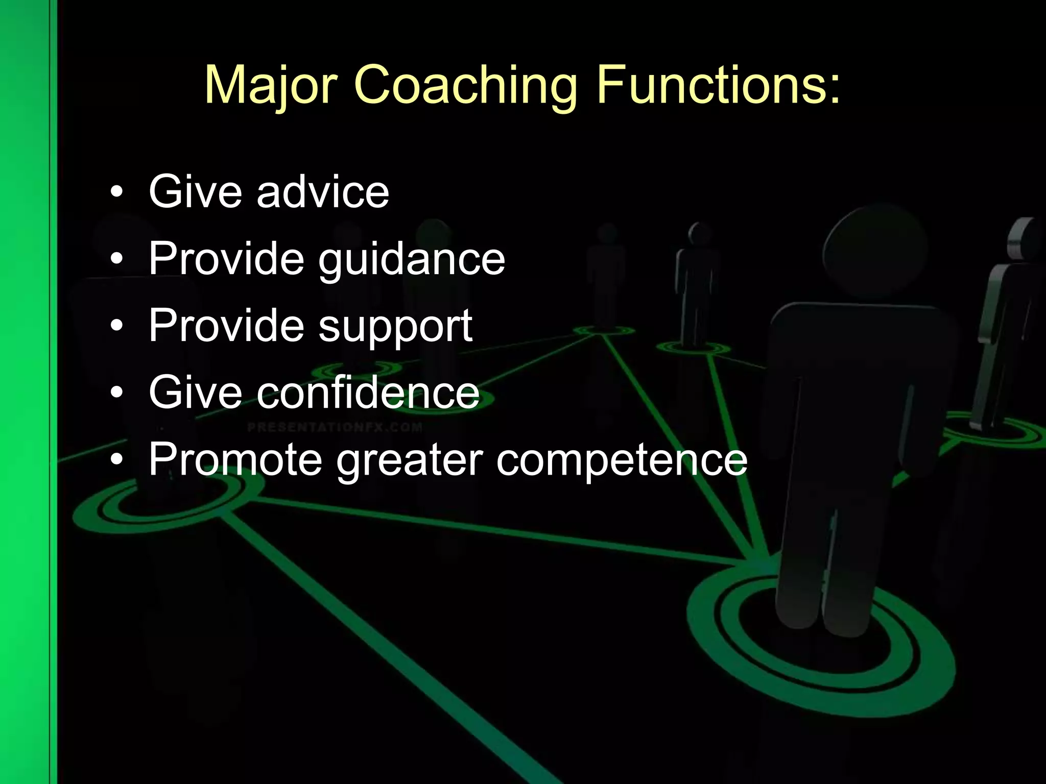 Major Coaching Functions:
• Give advice
• Provide guidance
• Provide support
• Give confidence
• Promote greater competence