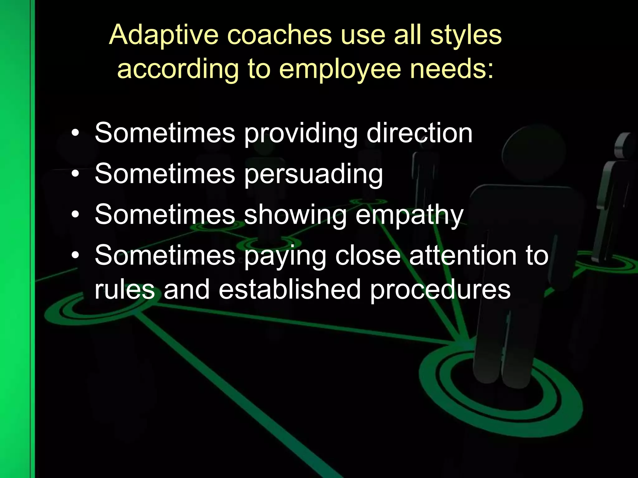 Adaptive coaches use all styles
according to employee needs:
• Sometimes providing direction
• Sometimes persuading
• Sometimes showing empathy
• Sometimes paying close attention to
rules and established procedures